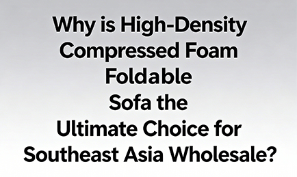 Why is High-Density Compressed Foam Foldable Sofa the Ultimate Choice for Southeast Asia Wholesale?